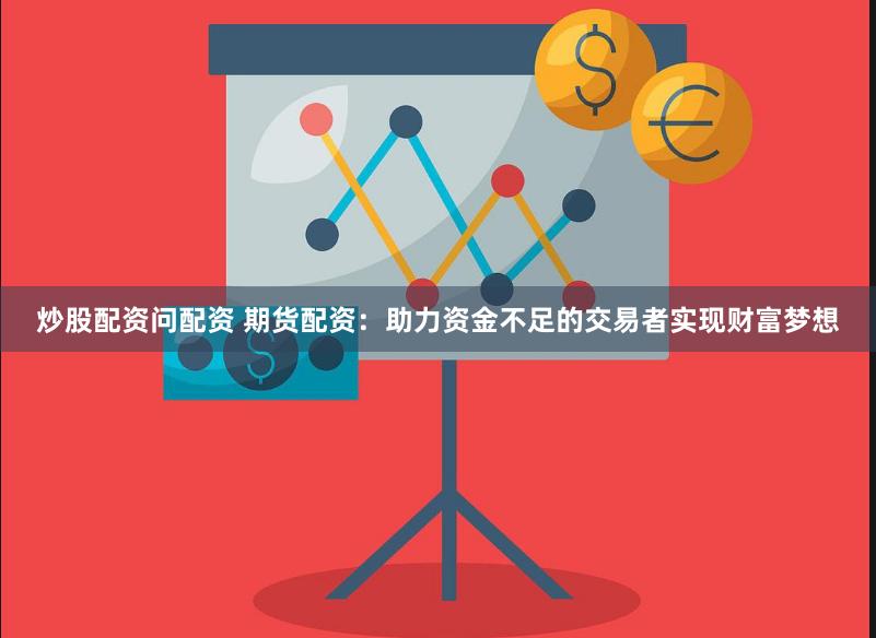 炒股配资问配资 期货配资：助力资金不足的交易者实现财富梦想