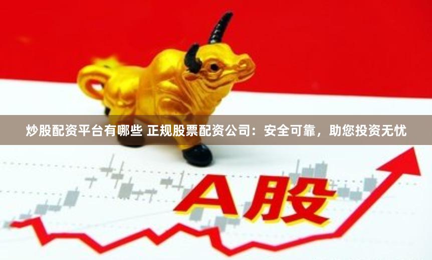 炒股配资平台有哪些 正规股票配资公司：安全可靠，助您投资无忧