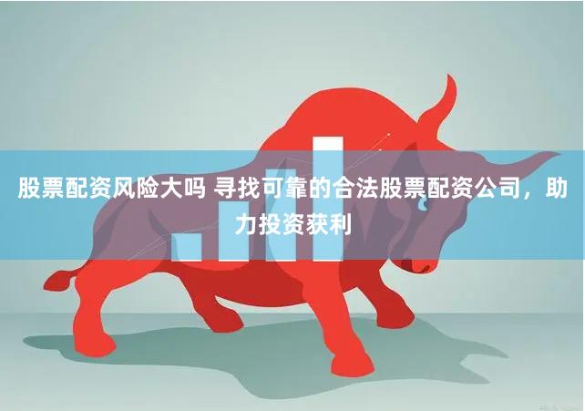 股票配资风险大吗 寻找可靠的合法股票配资公司，助力投资获利