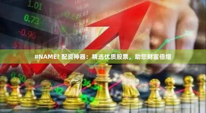 #NAME? 配资神器:精选优质股票,助您财富倍增