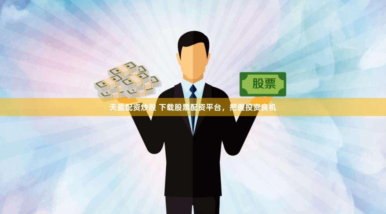 天盈配资炒股 下载股票配资平台，把握投资良机