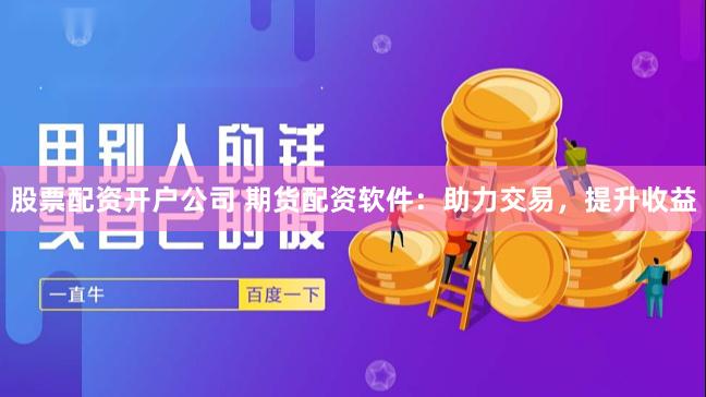 股票配资开户公司 期货配资软件：助力交易，提升收益