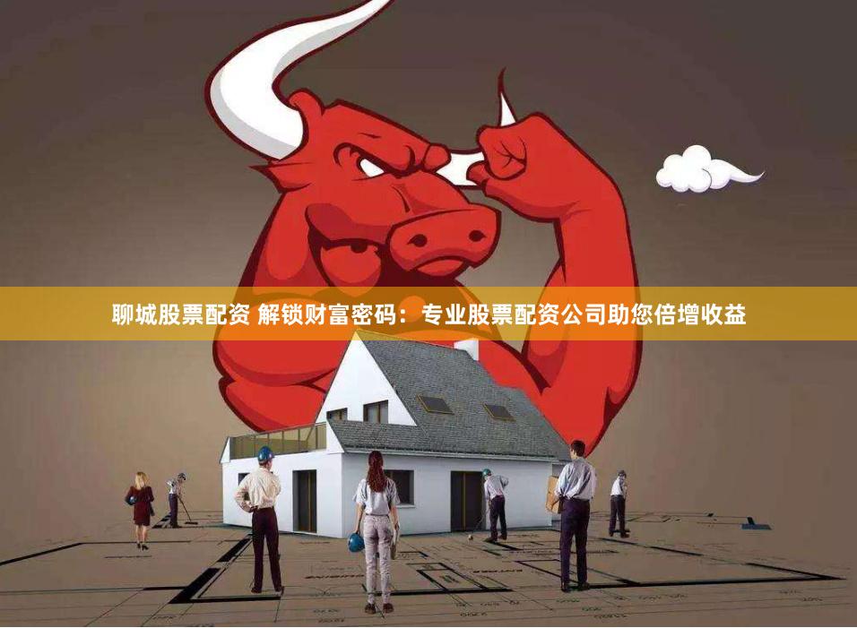 聊城股票配资 解锁财富密码:专业股票配资公司助您倍增收益
