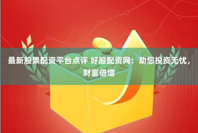 最新股票配资平台点评 好股配资网:助您投资无忧,财富倍增