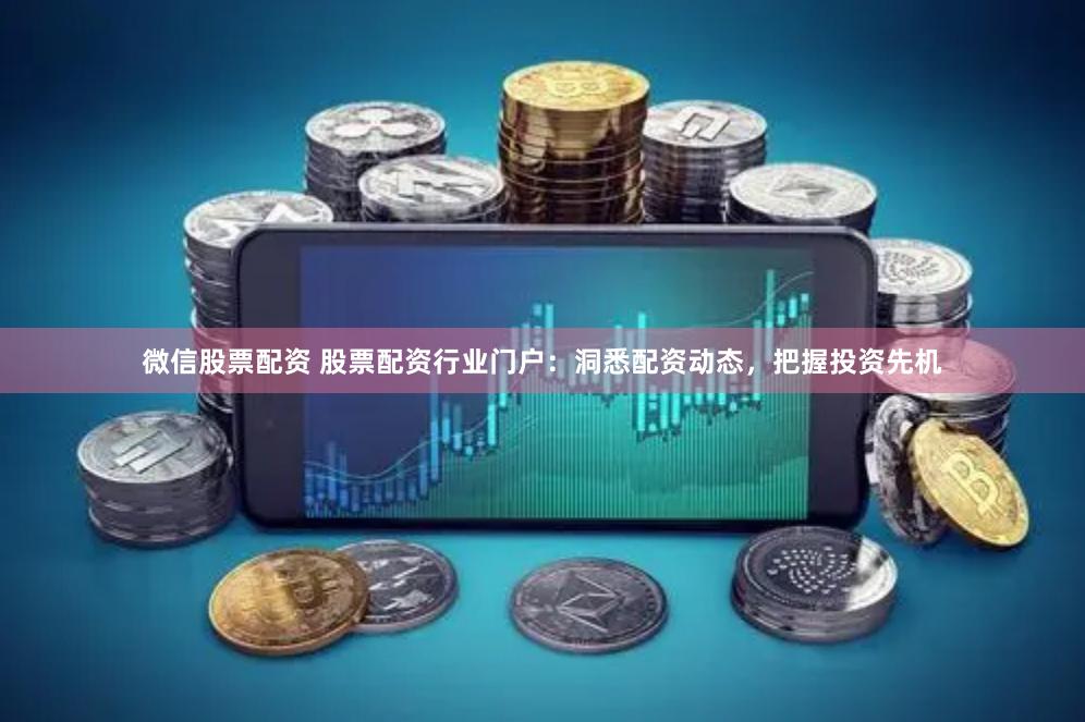 微信股票配资 股票配资行业门户：洞悉配资动态，把握投资先机