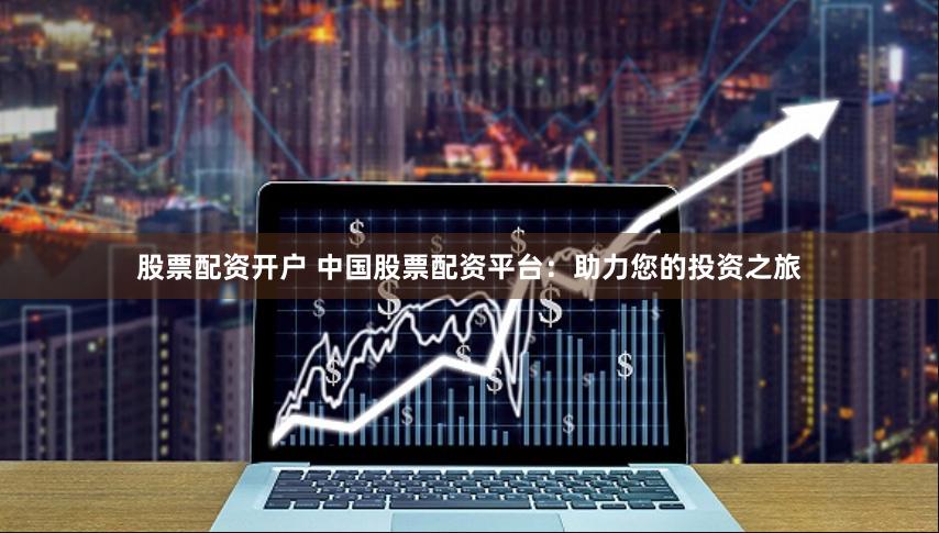 股票配资开户 中国股票配资平台：助力您的投资之旅