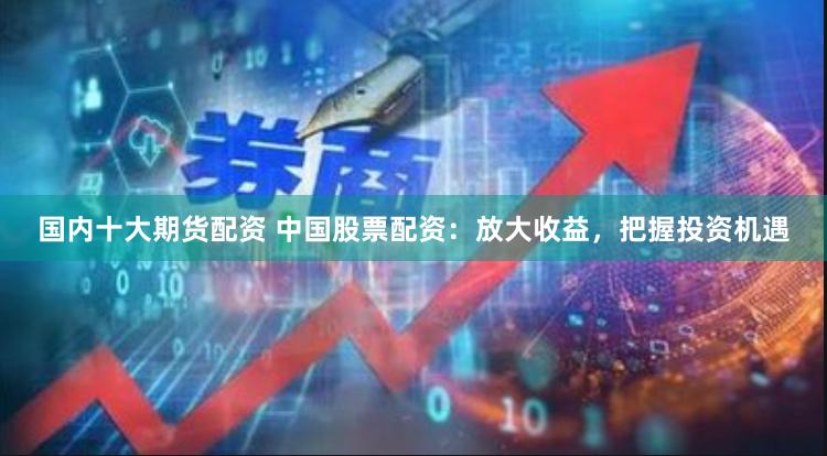 国内十大期货配资 中国股票配资：放大收益，把握投资机遇