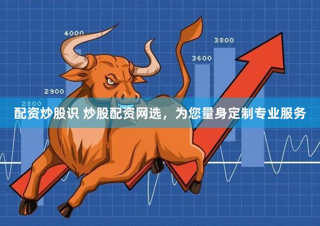配资炒股识 炒股配资网选，为您量身定制专业服务