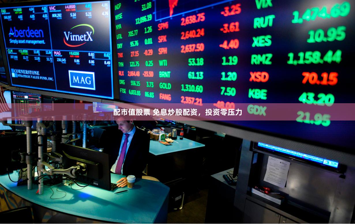 配市值股票 免息炒股配资，投资零压力
