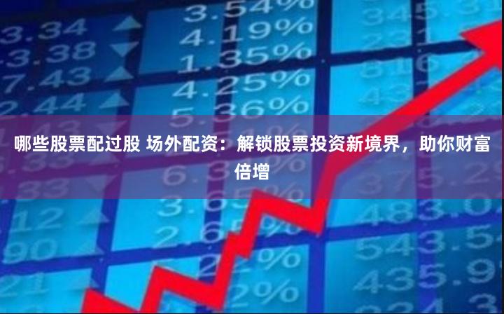 哪些股票配过股 场外配资：解锁股票投资新境界，助你财富倍增