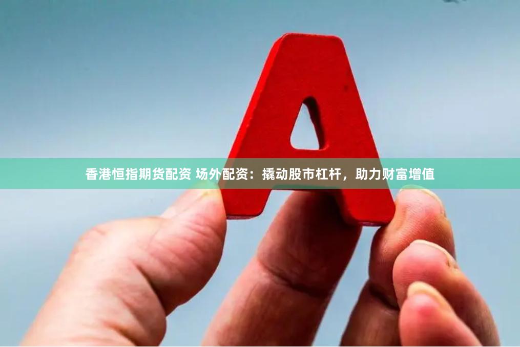 香港恒指期货配资 场外配资：撬动股市杠杆，助力财富增值