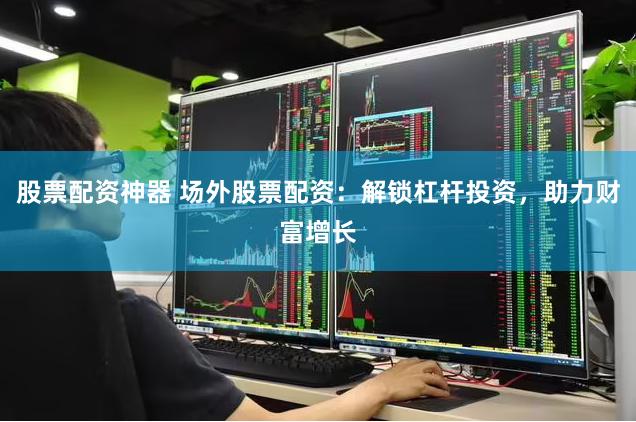股票配资神器 场外股票配资：解锁杠杆投资，助力财富增长