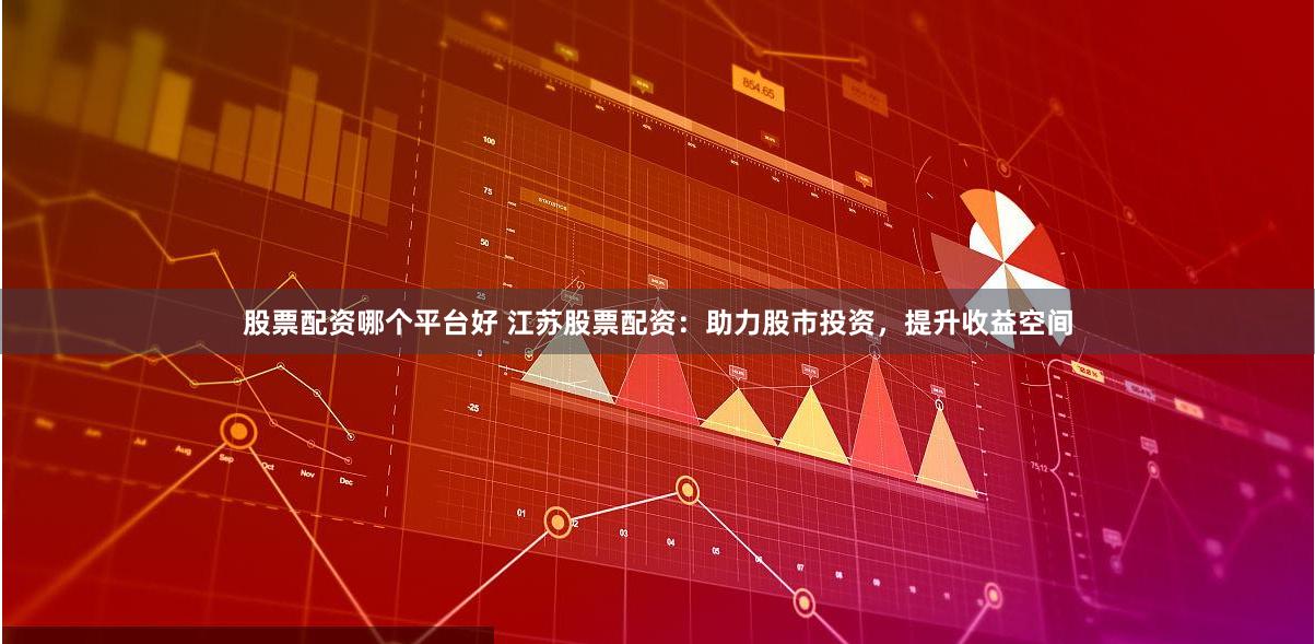 股票配资哪个平台好 江苏股票配资：助力股市投资，提升收益空间