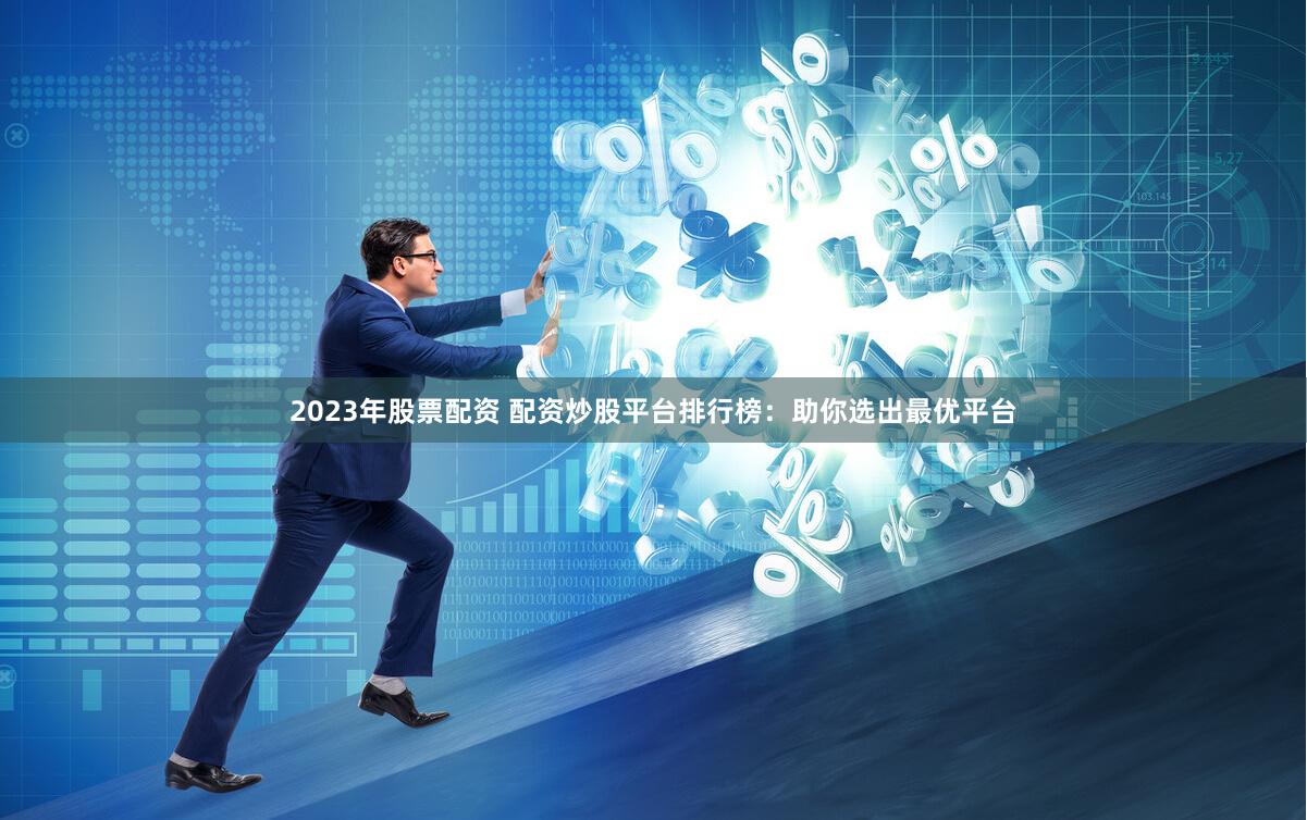 2023年股票配资 配资炒股平台排行榜：助你选出最优平台