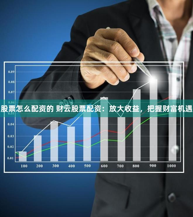 股票怎么配资的 财云股票配资：放大收益，把握财富机遇