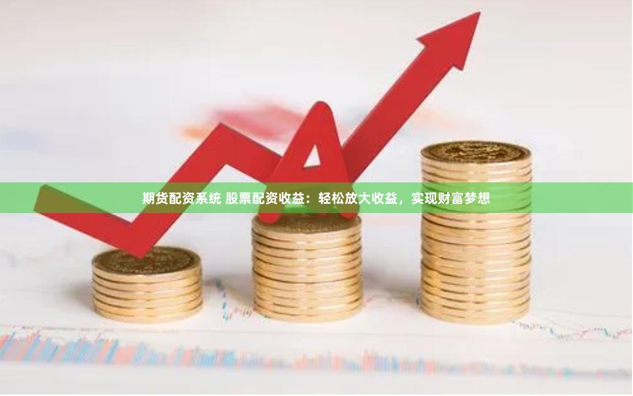 期货配资系统 股票配资收益：轻松放大收益，实现财富梦想