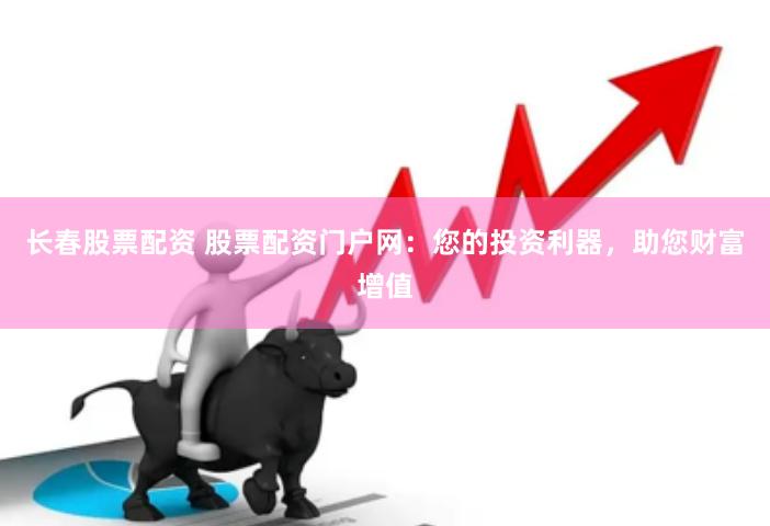 长春股票配资 股票配资门户网：您的投资利器，助您财富增值