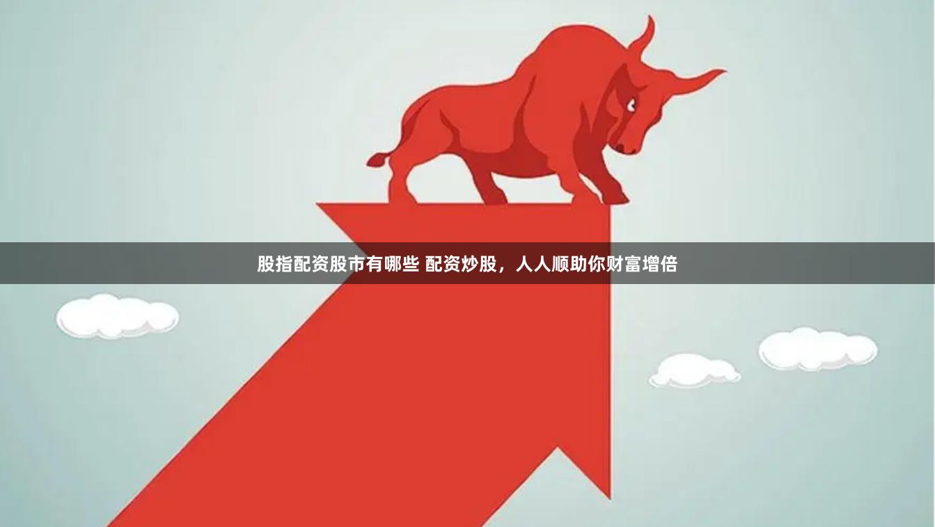 股指配资股市有哪些 配资炒股，人人顺助你财富增倍