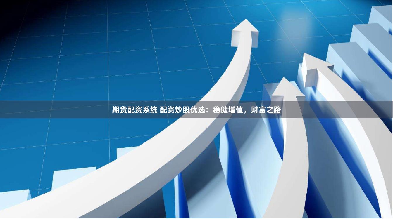 期货配资系统 配资炒股优选：稳健增值，财富之路