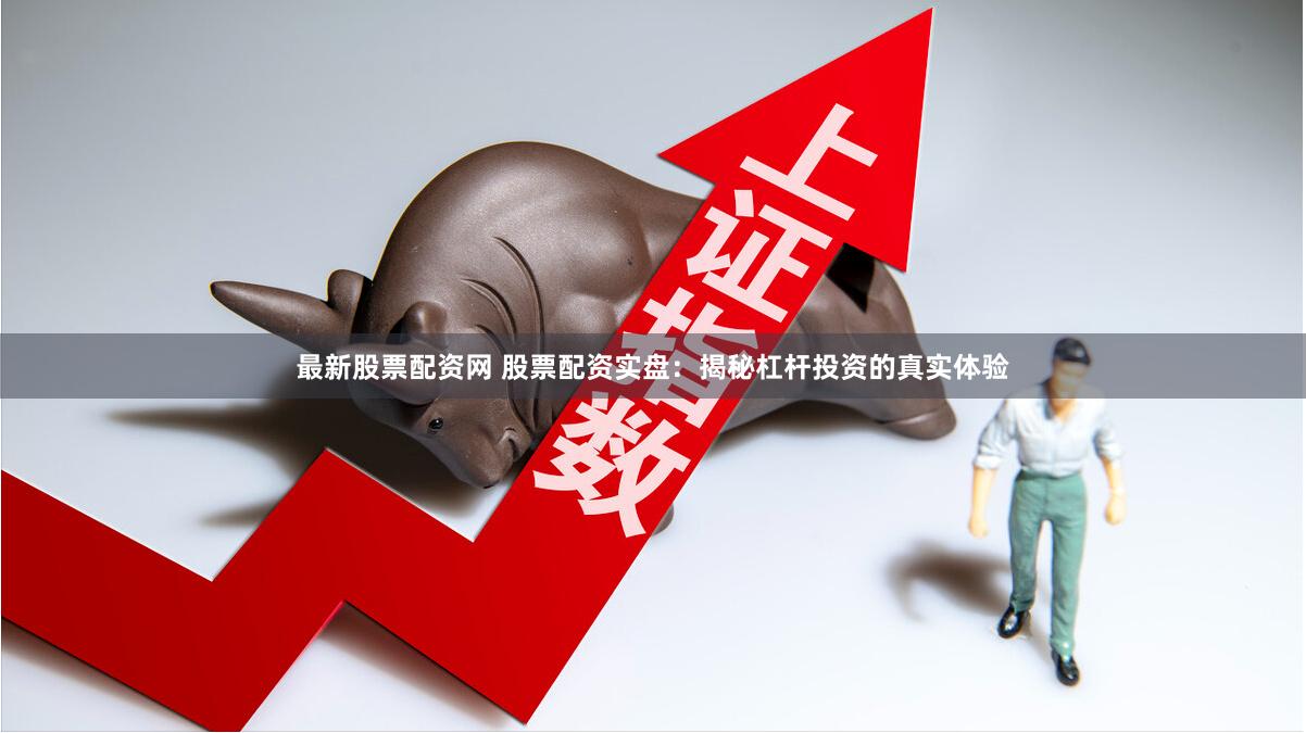 最新股票配资网 股票配资实盘：揭秘杠杆投资的真实体验