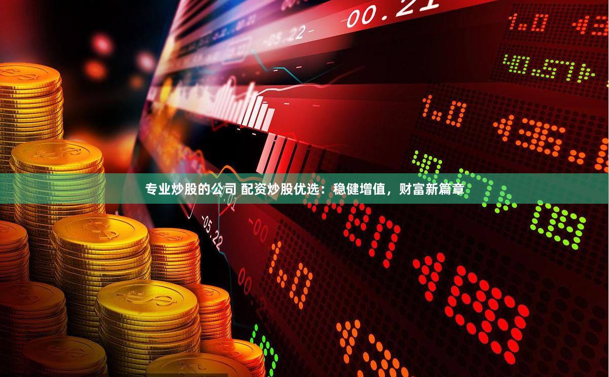 专业炒股的公司 配资炒股优选：稳健增值，财富新篇章