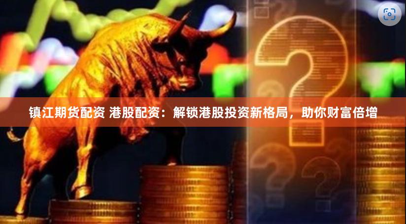 镇江期货配资 港股配资：解锁港股投资新格局，助你财富倍增