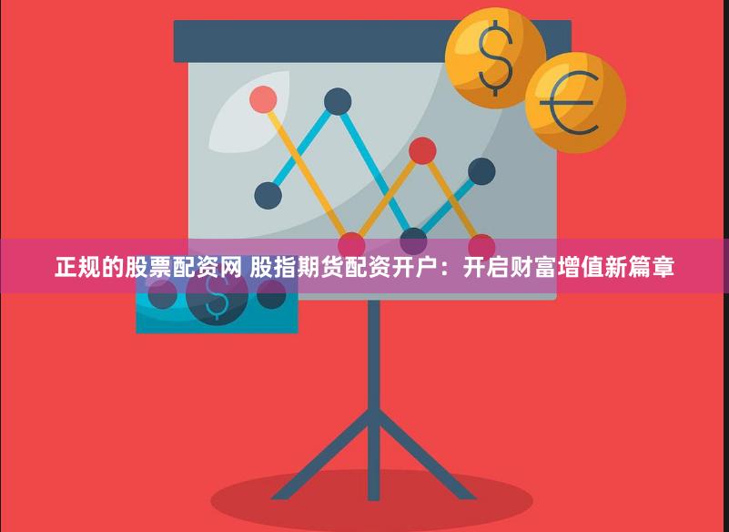 正规的股票配资网 股指期货配资开户：开启财富增值新篇章