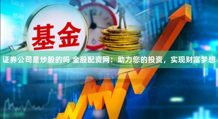 证券公司是炒股的吗 金股配资网：助力您的投资，实现财富梦想