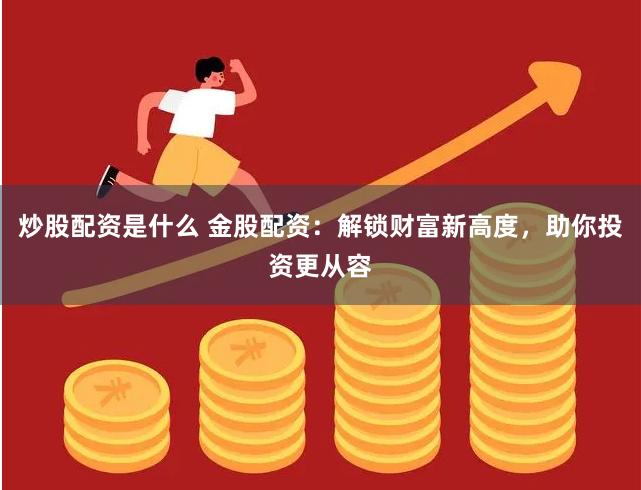 炒股配资是什么 金股配资：解锁财富新高度，助你投资更从容