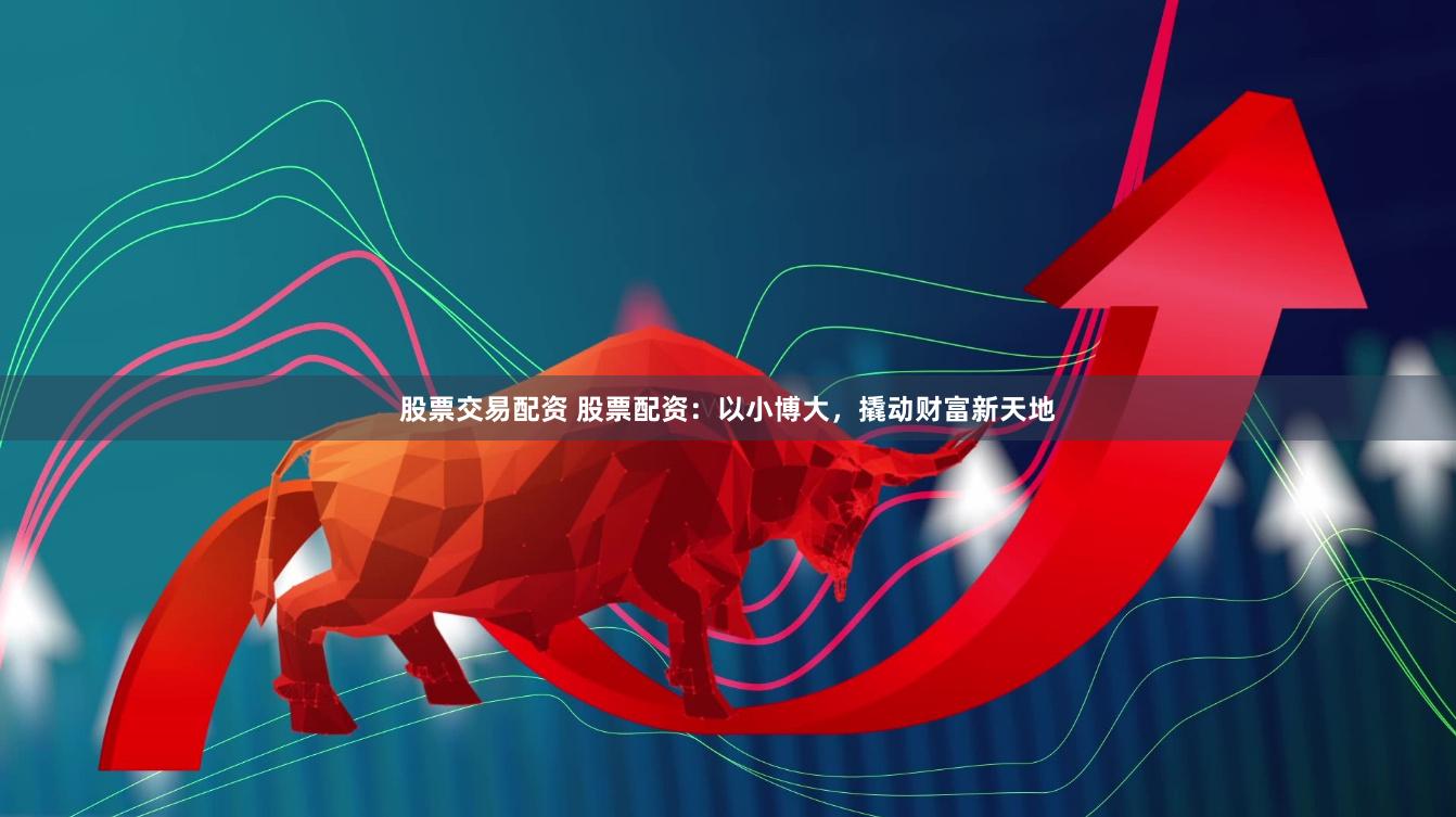股票交易配资 股票配资：以小博大，撬动财富新天地
