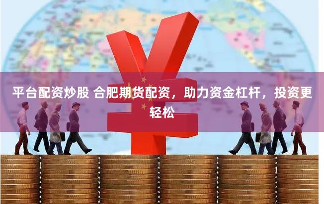 平台配资炒股 合肥期货配资，助力资金杠杆，投资更轻松
