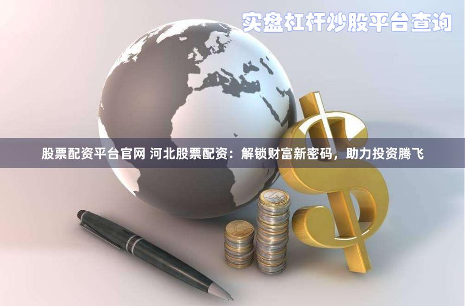 股票配资平台官网 河北股票配资：解锁财富新密码，助力投资腾飞