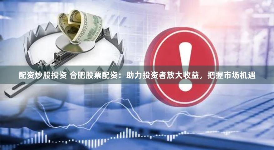 配资炒股投资 合肥股票配资：助力投资者放大收益，把握市场机遇