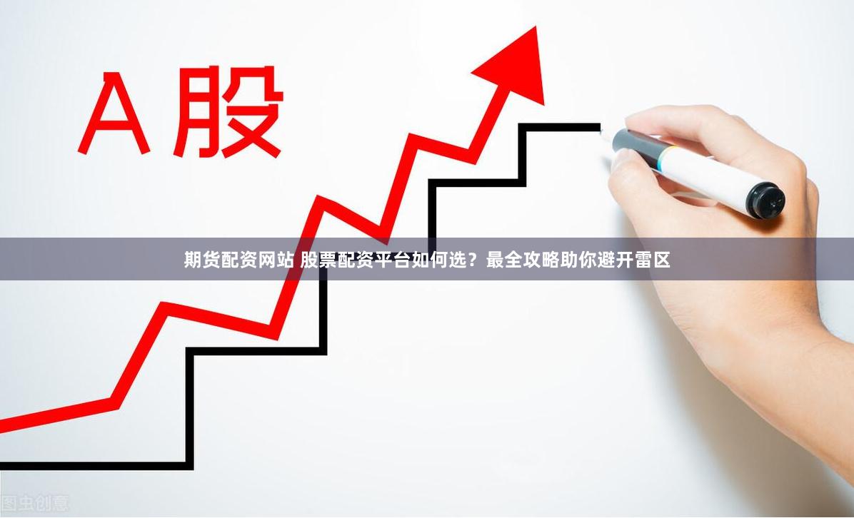 期货配资网站 股票配资平台如何选？最全攻略助你避开雷区