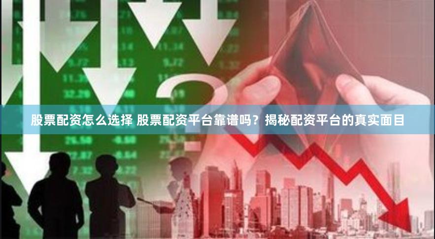 股票配资怎么选择 股票配资平台靠谱吗？揭秘配资平台的真实面目