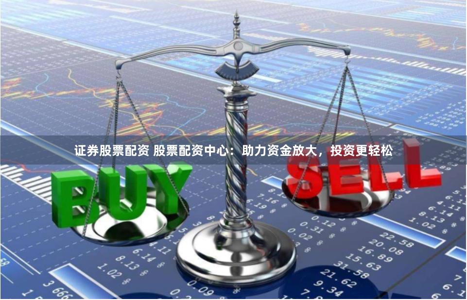 证券股票配资 股票配资中心：助力资金放大，投资更轻松