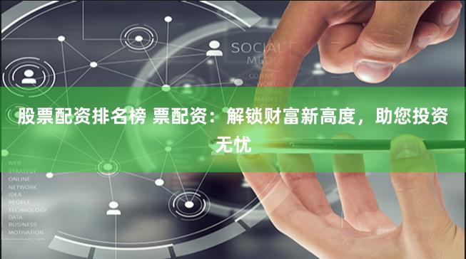股票配资排名榜 票配资：解锁财富新高度，助您投资无忧