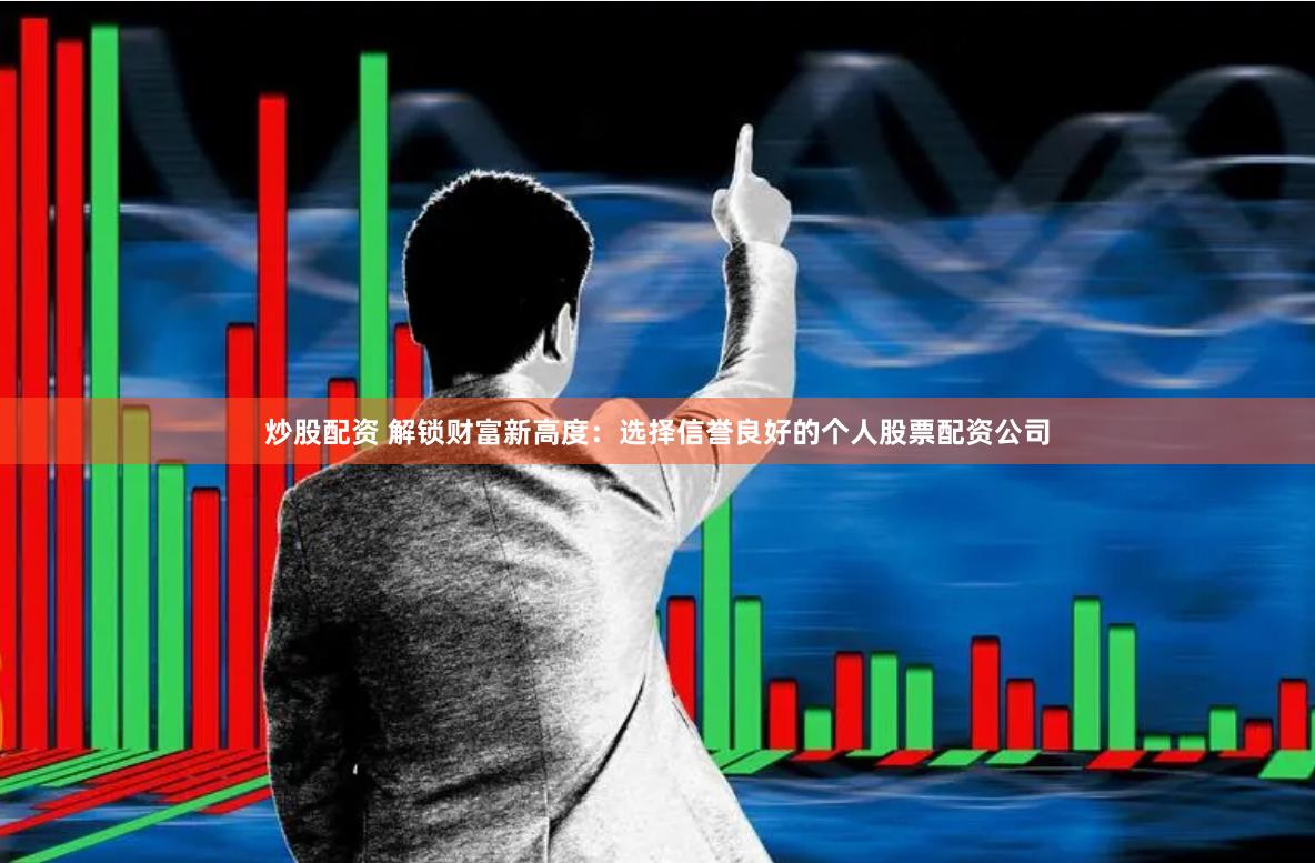 炒股配资 解锁财富新高度：选择信誉良好的个人股票配资公司