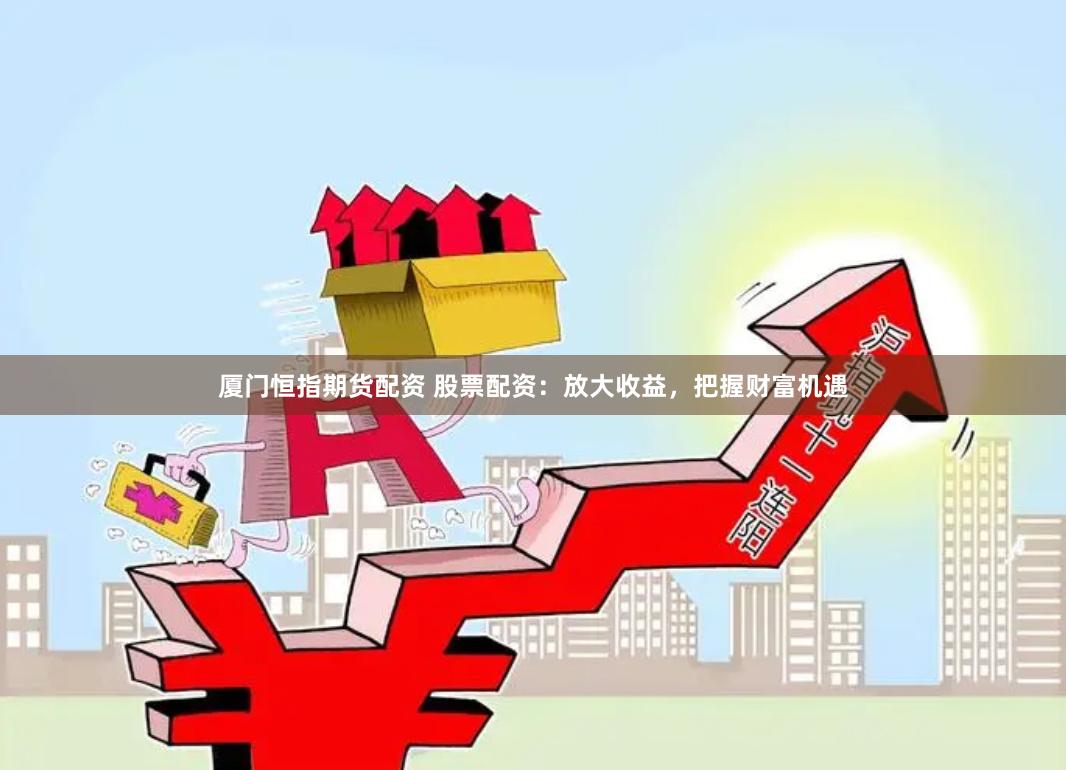 厦门恒指期货配资 股票配资：放大收益，把握财富机遇