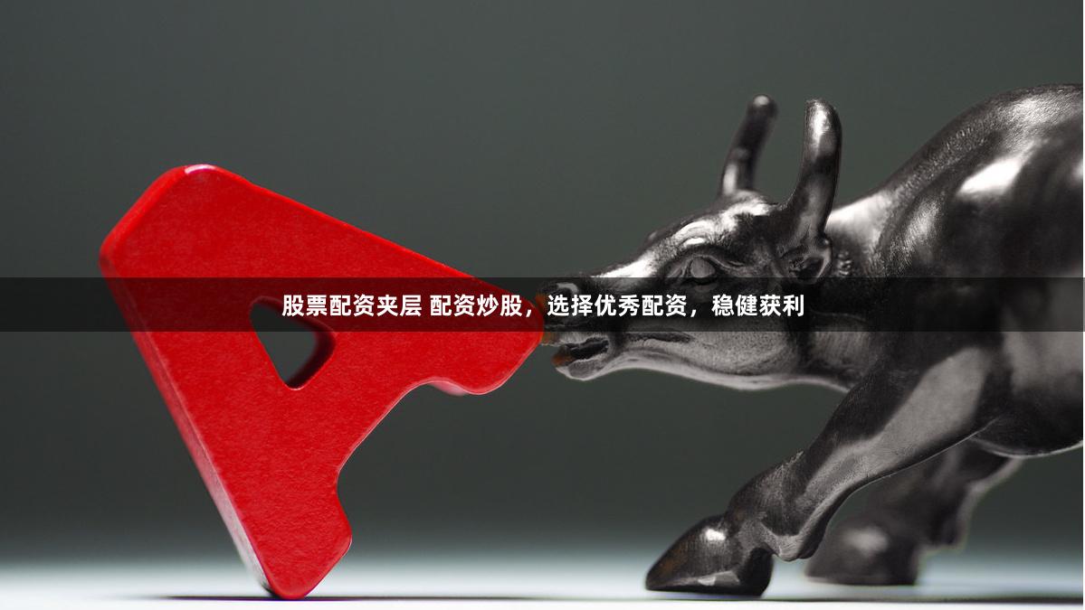 股票配资夹层 配资炒股，选择优秀配资，稳健获利