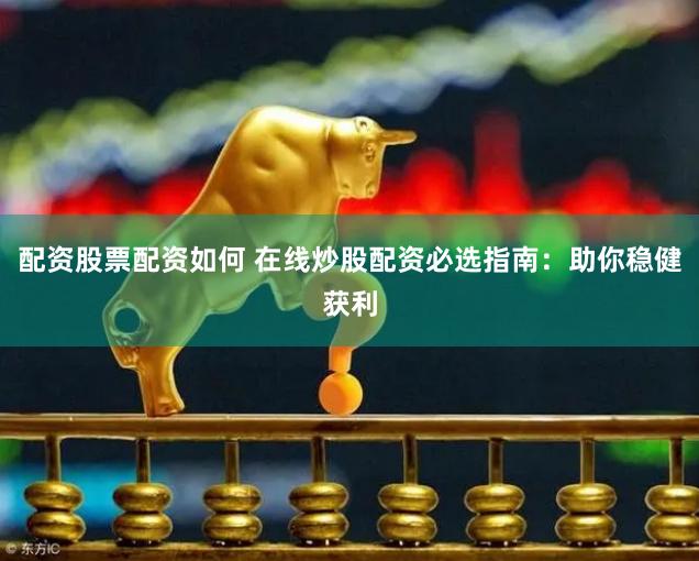 配资股票配资如何 在线炒股配资必选指南：助你稳健获利