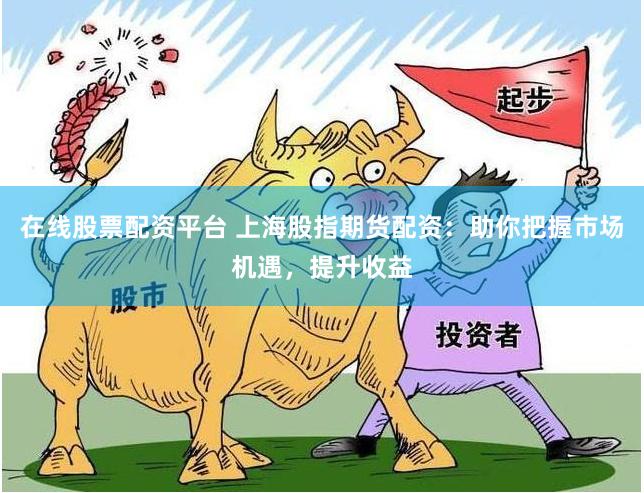 在线股票配资平台 上海股指期货配资：助你把握市场机遇，提升收益