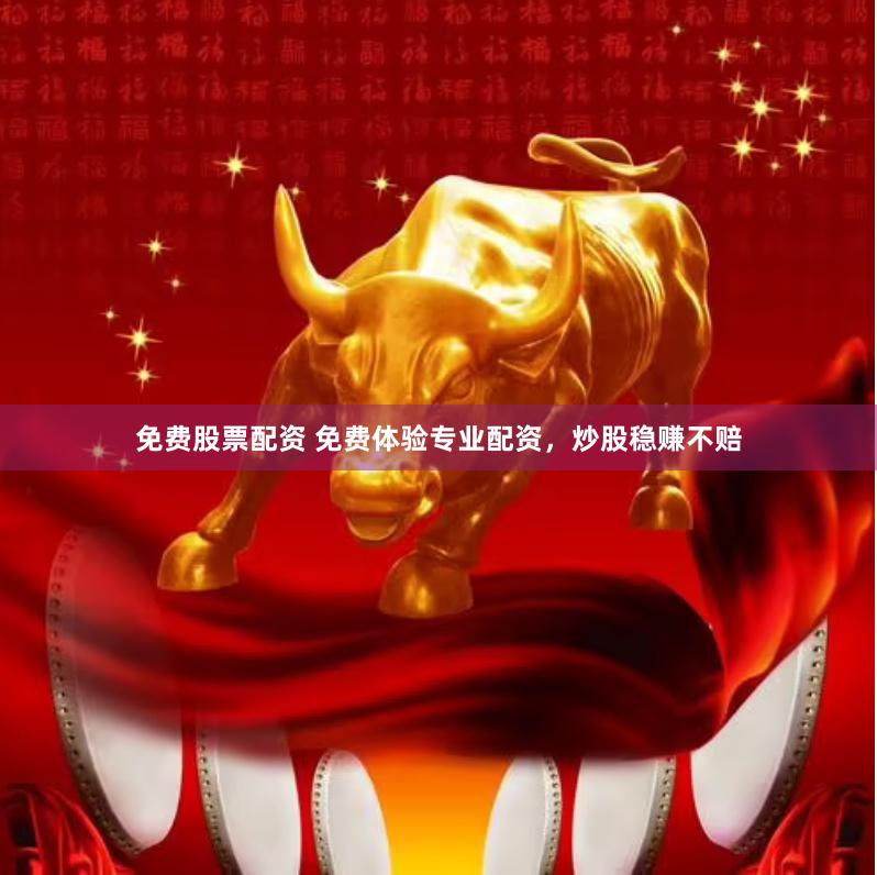 免费股票配资 免费体验专业配资，炒股稳赚不赔
