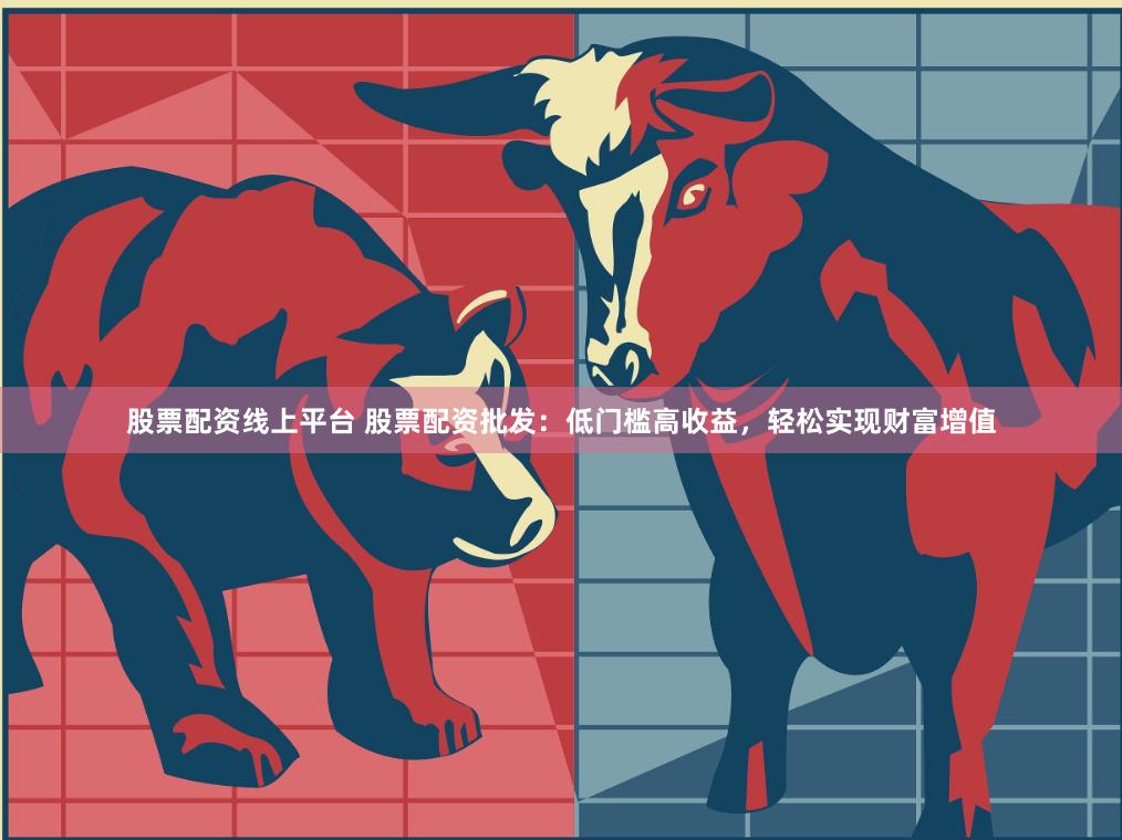 股票配资线上平台 股票配资批发：低门槛高收益，轻松实现财富增值