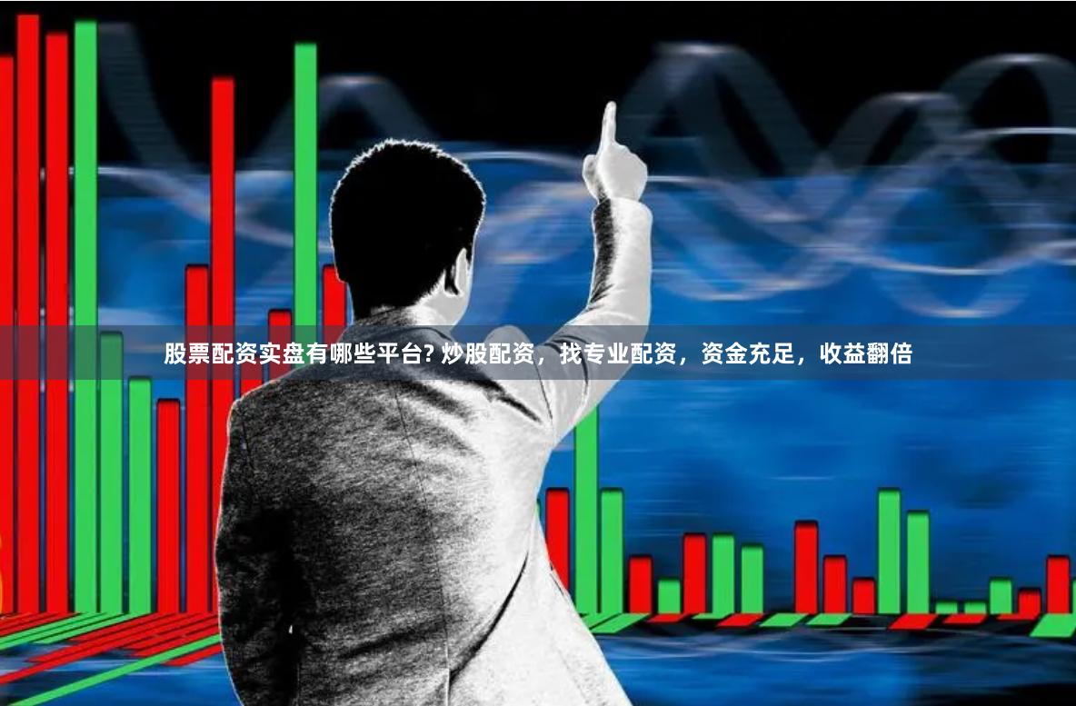 股票配资实盘有哪些平台? 炒股配资，找专业配资，资金充足，收益翻倍