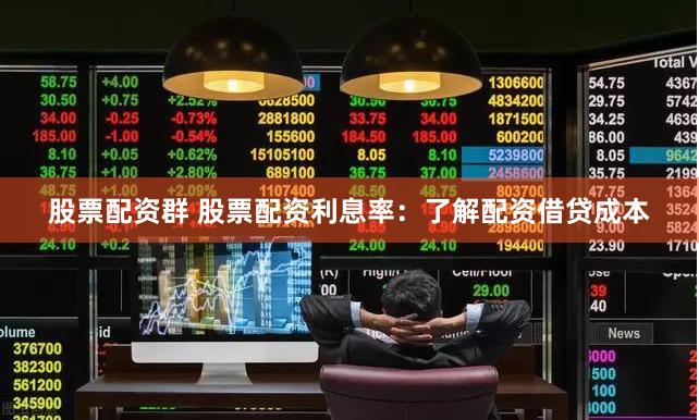 股票配资群 股票配资利息率：了解配资借贷成本