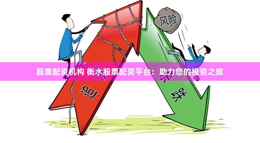 股票配资机构 衡水股票配资平台：助力您的投资之旅
