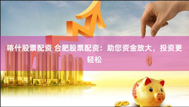 喀什股票配资 合肥股票配资：助您资金放大，投资更轻松