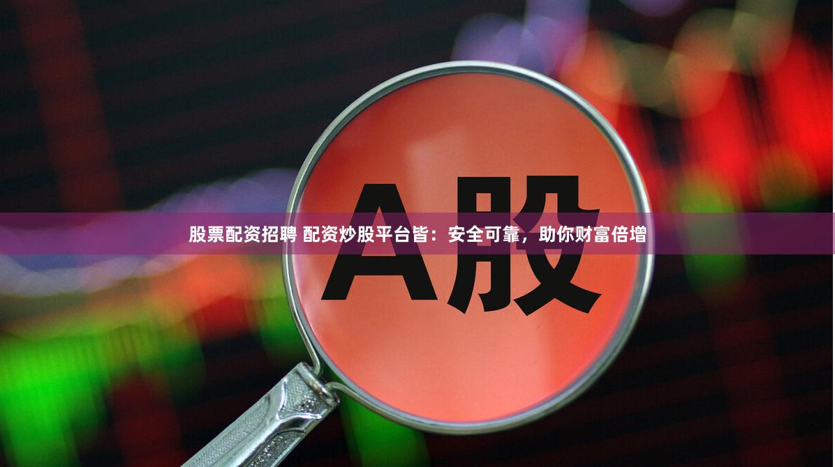 股票配资招聘 配资炒股平台皆：安全可靠，助你财富倍增