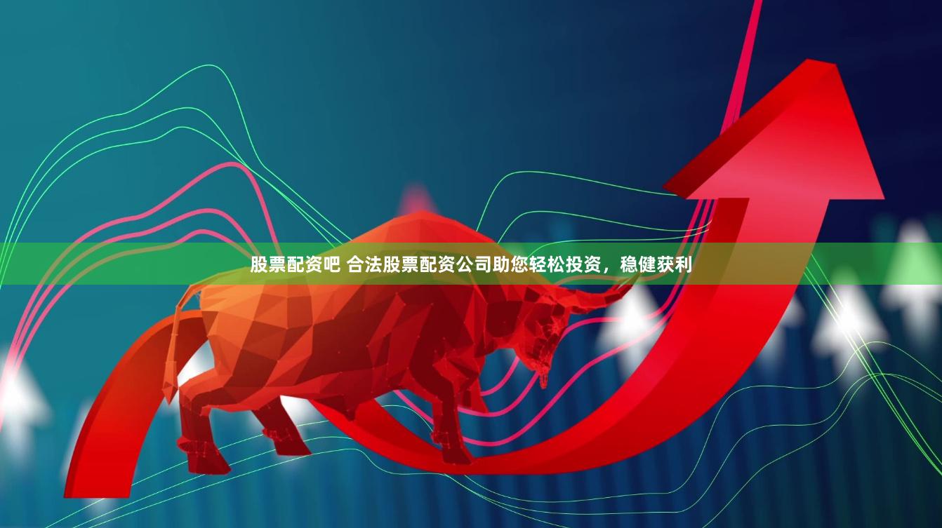 股票配资吧 合法股票配资公司助您轻松投资，稳健获利